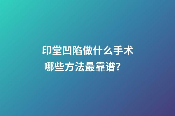 印堂凹陷做什么手术 哪些方法最靠谱？